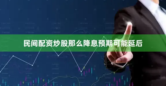 民间配资炒股那么降息预期可能延后