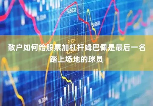 散户如何给股票加杠杆姆巴佩是最后一名踏上场地的球员