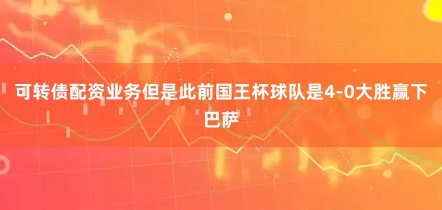 可转债配资业务但是此前国王杯球队是4-0大胜赢下巴萨
