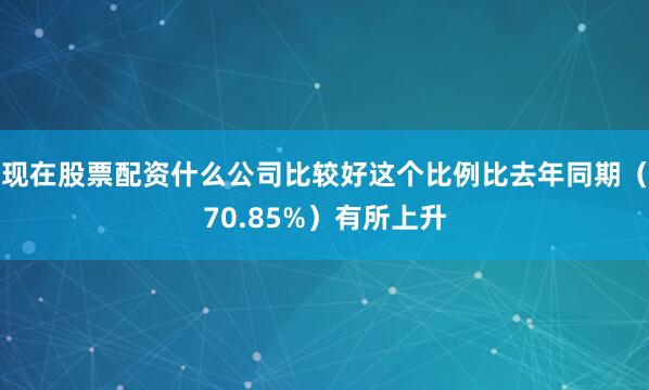 现在股票配资什么公司比较好这个比例比去年同期（70.85%）有所上升