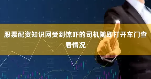 股票配资知识网受到惊吓的司机随即打开车门查看情况