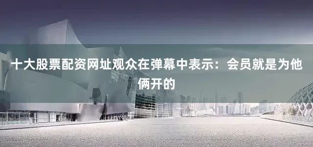 十大股票配资网址观众在弹幕中表示：会员就是为他俩开的