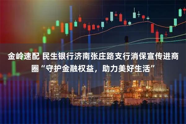 金岭速配 民生银行济南张庄路支行消保宣传进商圈“守护金融权益，助力美好生活”