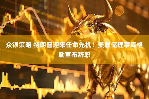 众银策略 特朗普迎来任命先机！美联储理事库格勒宣布辞职