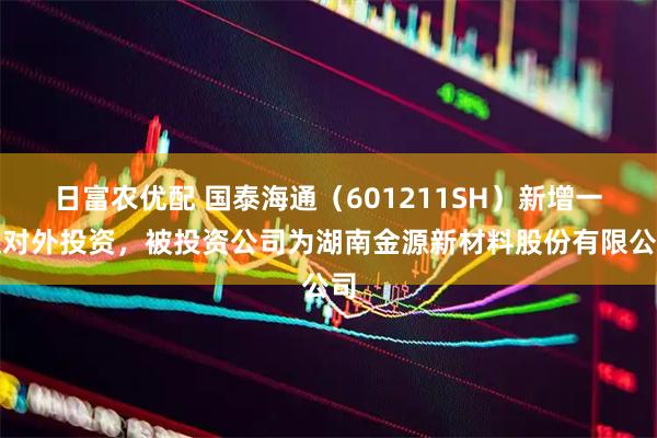 日富农优配 国泰海通（601211SH）新增一起对外投资，被投资公司为湖南金源新材料股份有限公司