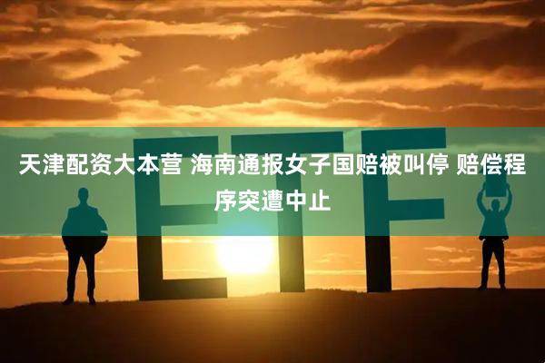 天津配资大本营 海南通报女子国赔被叫停 赔偿程序突遭中止