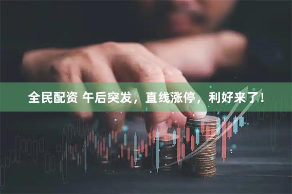 全民配资 午后突发，直线涨停，利好来了！