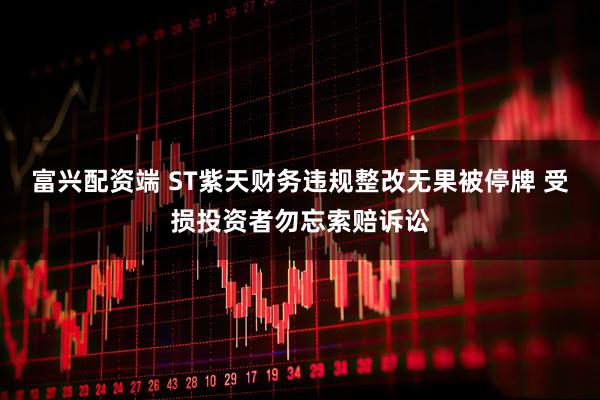 富兴配资端 ST紫天财务违规整改无果被停牌 受损投资者勿忘索赔诉讼